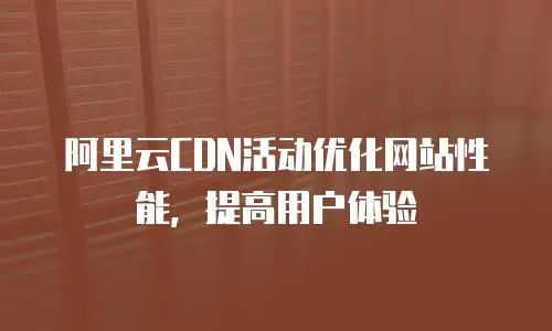 阿里云CDN活动优化网站性能，提高用户体验