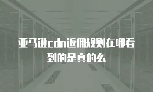 亚马逊cdn返佣规则在哪看到的是真的么