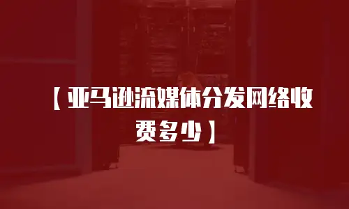 【亚马逊流媒体分发网络收费多少】