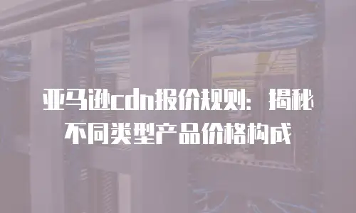 亚马逊cdn报价规则：揭秘不同类型产品价格构成