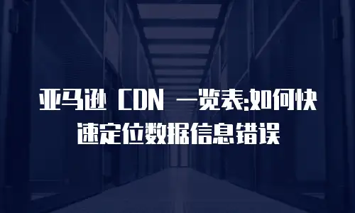亚马逊 CDN 一览表:如何快速定位数据信息错误