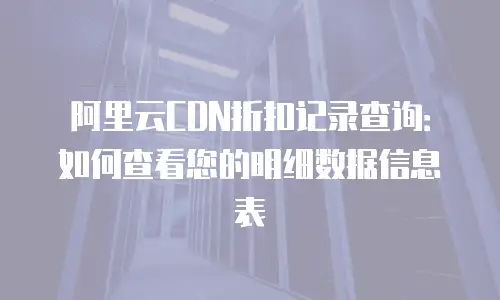 阿里云CDN折扣记录查询：如何查看您的明细数据信息表