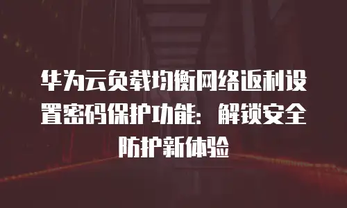 华为云负载均衡网络返利设置密码保护功能：解锁安全防护新体验