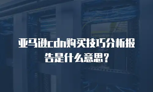 亚马逊cdn购买技巧分析报告是什么意思？