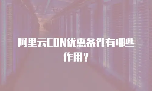 阿里云CDN优惠条件有哪些作用？