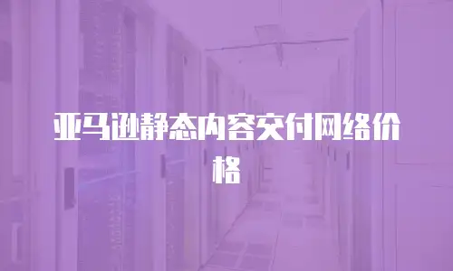 亚马逊静态内容交付网络价格