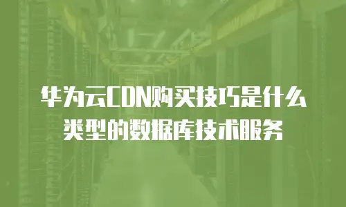 华为云CDN购买技巧是什么类型的数据库技术服务