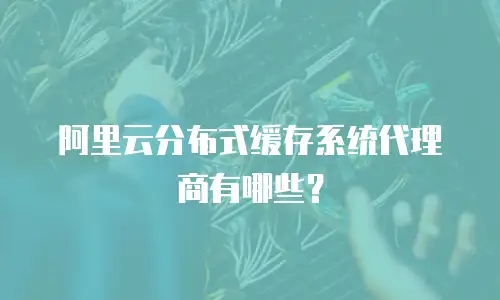 阿里云分布式缓存系统代理商有哪些？