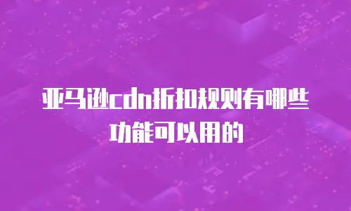 亚马逊cdn折扣规则有哪些功能可以用的