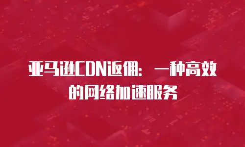 亚马逊CDN返佣：一种高效的网络加速服务