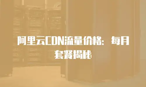 阿里云CDN流量价格：每月套餐揭秘