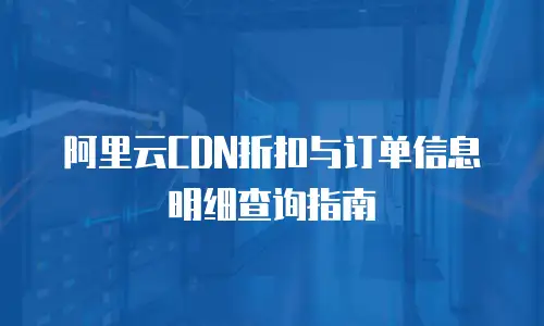 阿里云CDN折扣与订单信息明细查询指南