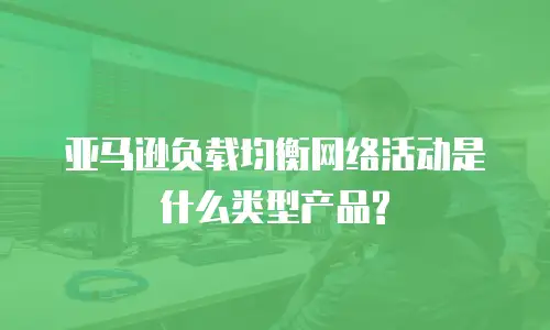 亚马逊负载均衡网络活动是什么类型产品?