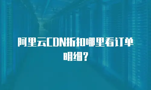 阿里云CDN折扣哪里看订单明细？
