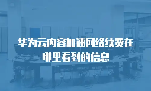 华为云内容加速网络续费在哪里看到的信息