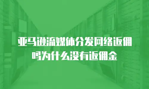 亚马逊流媒体分发网络返佣吗为什么没有返佣金