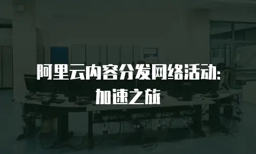 阿里云内容分发网络活动：加速之旅