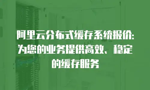阿里云分布式缓存系统报价：为您的业务提供高效、稳定的缓存服务