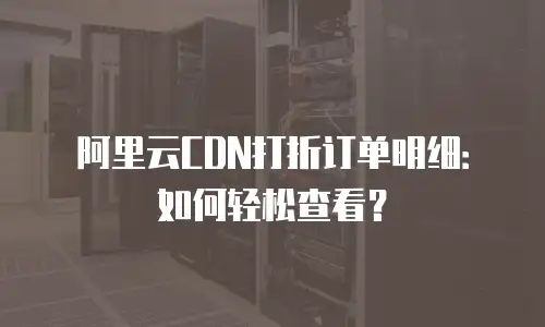 阿里云CDN打折订单明细：如何轻松查看？