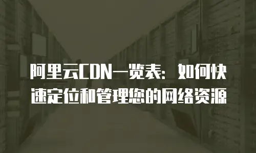 阿里云CDN一览表：如何快速定位和管理您的网络资源