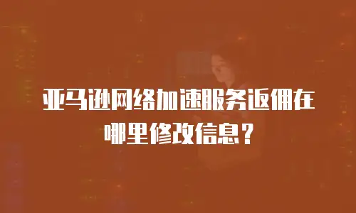 亚马逊网络加速服务返佣在哪里修改信息？