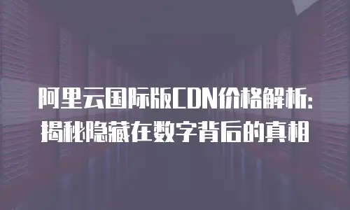 阿里云国际版CDN价格解析：揭秘隐藏在数字背后的真相