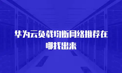 华为云负载均衡网络推荐在哪找出来