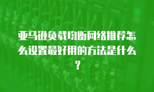 亚马逊负载均衡网络推荐怎么设置最好用的方法是什么？