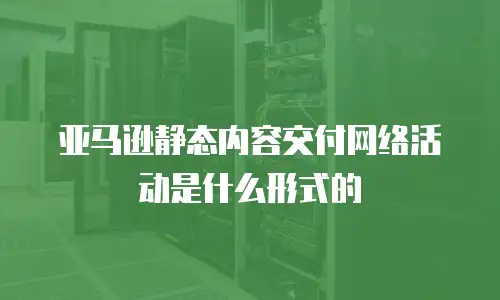 亚马逊静态内容交付网络活动是什么形式的