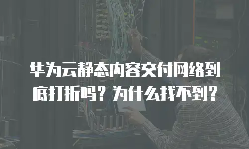 华为云静态内容交付网络到底打折吗？为什么找不到？