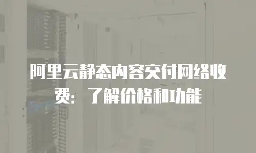 阿里云静态内容交付网络收费：了解价格和功能