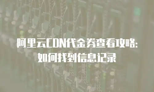 阿里云CDN代金券查看攻略：如何找到信息记录