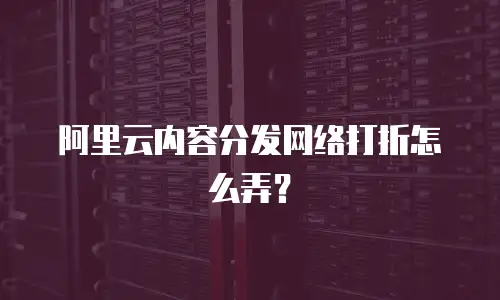 阿里云内容分发网络打折怎么弄？