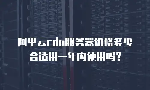 阿里云cdn服务器价格多少合适用一年内使用吗？