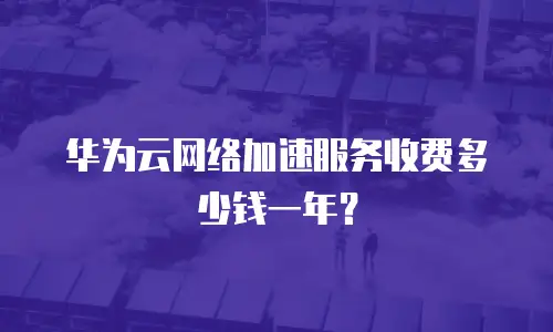 华为云网络加速服务收费多少钱一年？