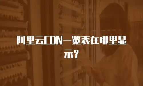 阿里云CDN一览表在哪里显示？