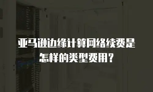 亚马逊边缘计算网络续费是怎样的类型费用？