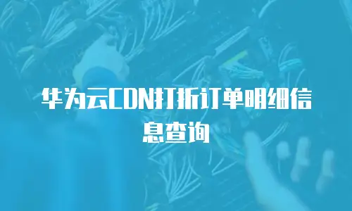 华为云CDN打折订单明细信息查询