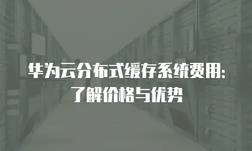 华为云分布式缓存系统费用：了解价格与优势