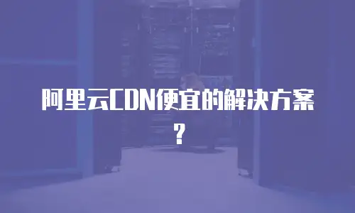 阿里云CDN便宜的解决方案？