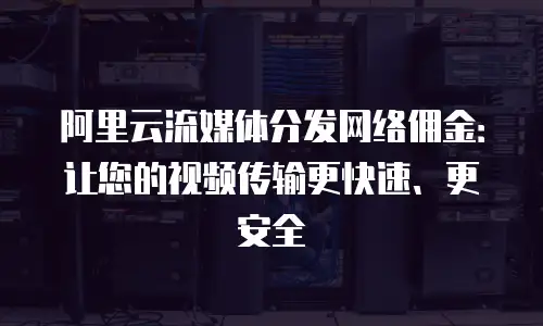 阿里云流媒体分发网络佣金：让您的视频传输更快速、更安全