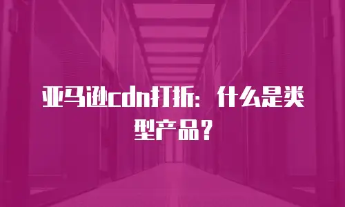 亚马逊cdn打折：什么是类型产品？