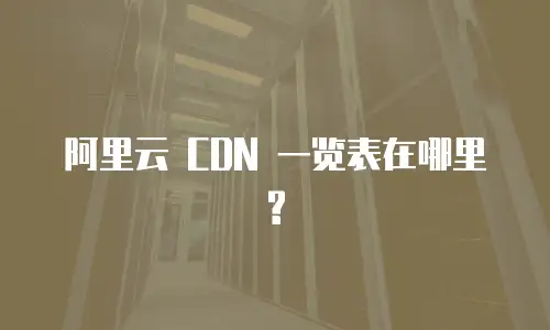 阿里云 CDN 一览表在哪里?