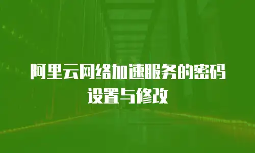 阿里云网络加速服务的密码设置与修改