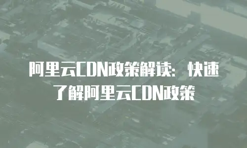 阿里云CDN政策解读：快速了解阿里云CDN政策