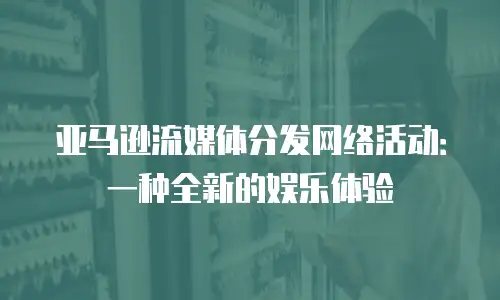 亚马逊流媒体分发网络活动：一种全新的娱乐体验