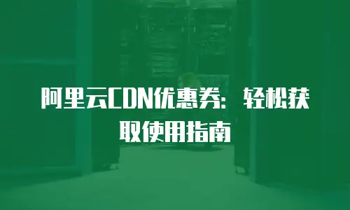 阿里云CDN优惠券：轻松获取使用指南