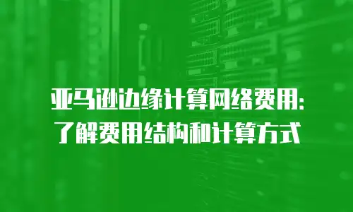 亚马逊边缘计算网络费用：了解费用结构和计算方式