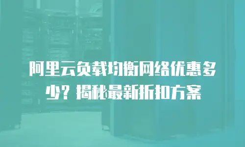 阿里云负载均衡网络优惠多少？揭秘最新折扣方案