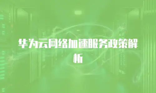 华为云网络加速服务政策解析